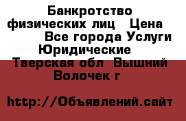 Банкротство физических лиц › Цена ­ 1 000 - Все города Услуги » Юридические   . Тверская обл.,Вышний Волочек г.